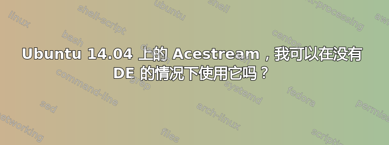 Ubuntu 14.04 上的 Acestream，我可以在没有 DE 的情况下使用它吗？