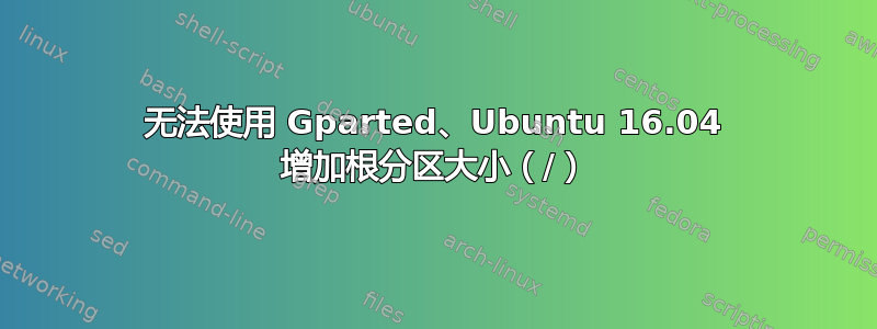 无法使用 Gparted、Ubuntu 16.04 增加根分区大小（/）