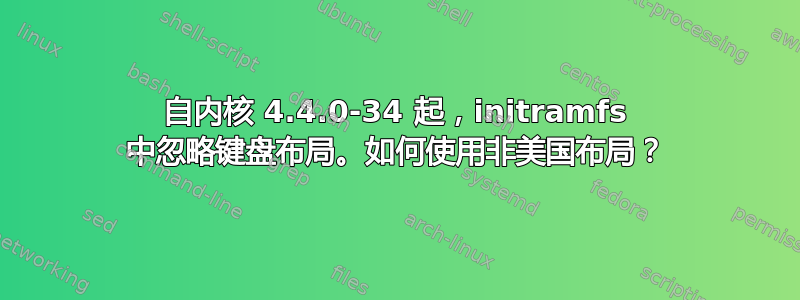 自内核 4.4.0-34 起，initramfs 中忽略键盘布局。如何使用非美国布局？