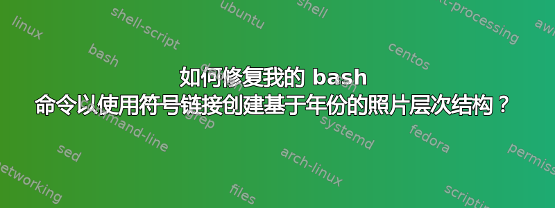 如何修复我的 bash 命令以使用符号链接创建基于年份的照片层次结构？