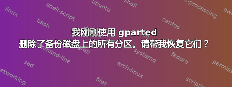 我刚刚使用 gparted 删除了备份磁盘上的所有分区。请帮我恢复它们？