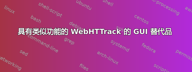 具有类似功能的 WebHTTrack 的 GUI 替代品