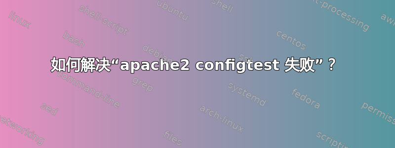 如何解决“apache2 configtest 失败”？