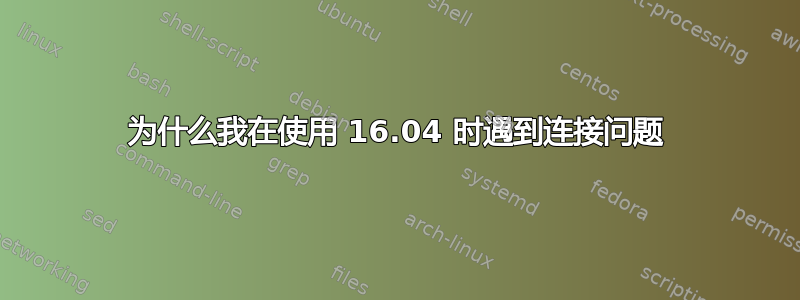 为什么我在使用 16.04 时遇到连接问题