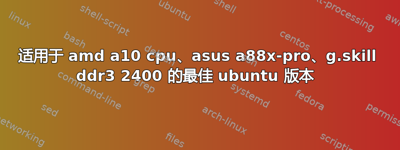 适用于 amd a10 cpu、asus a88x-pro、g.skill ddr3 2400 的最佳 ubuntu 版本 