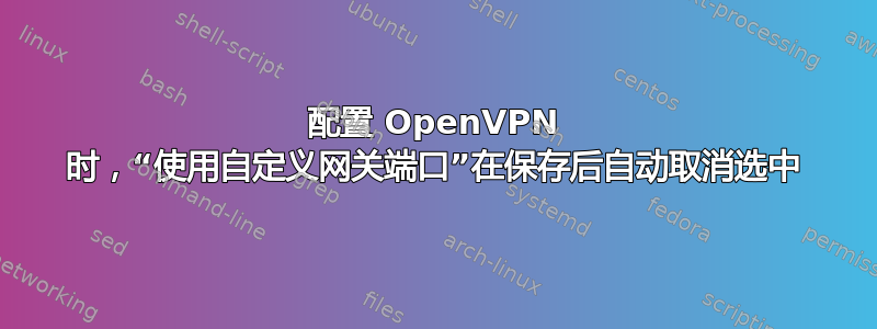 配置 OpenVPN 时，“使用自定义网关端口”在保存后自动取消选中