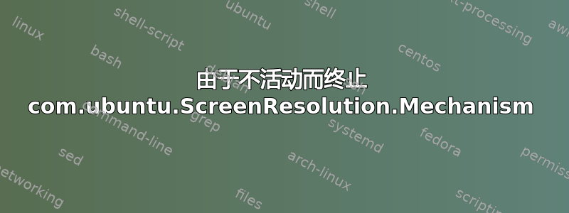 由于不活动而终止 com.ubuntu.ScreenResolution.Mechanism