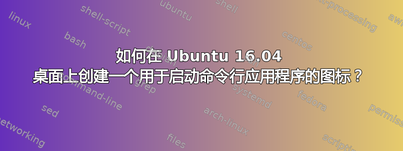 如何在 Ubuntu 16.04 桌面上创建一个用于启动命令行应用程序的图标？