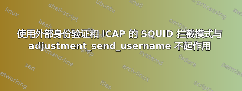 使用外部身份验证和 ICAP 的 SQUID 拦截模式与 adjustment_send_username 不起作用