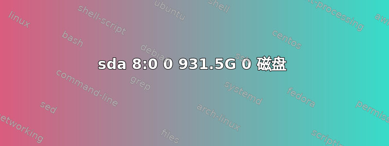 sda 8:0 0 931.5G 0 磁盘