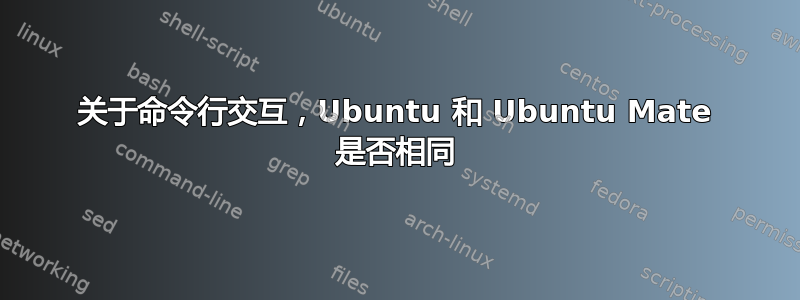 关于命令行交互，Ubuntu 和 Ubuntu Mate 是否相同