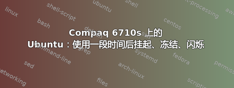 Compaq 6710s 上的 Ubuntu：使用一段时间后挂起、冻结、闪烁