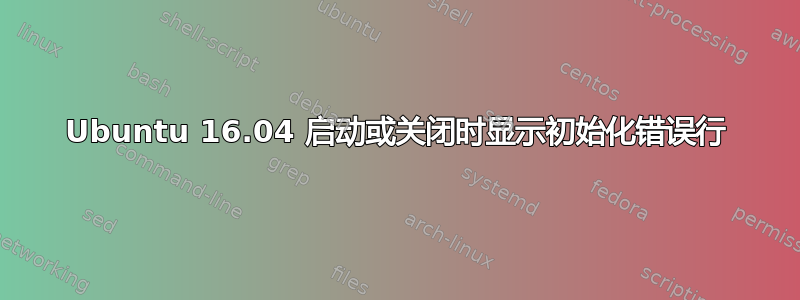 Ubuntu 16.04 启动或关闭时显示初始化错误行