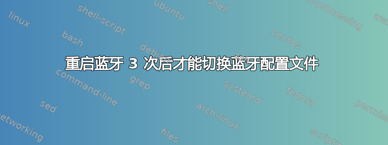 重启蓝牙 3 次后才能切换蓝牙配置文件