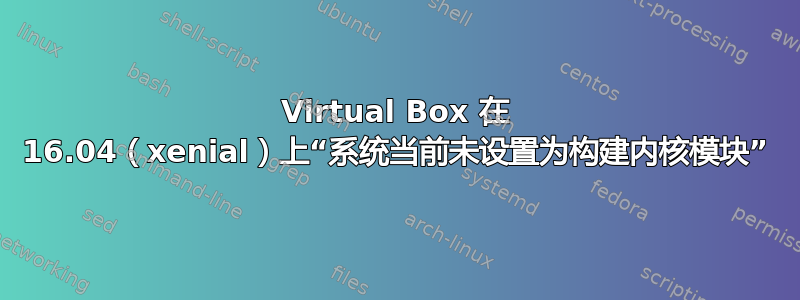 Virtual Box 在 16.04（xenial）上“系统当前未设置为构建内核模块”