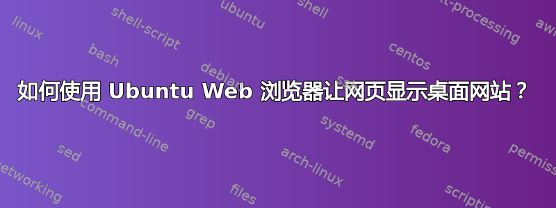 如何使用 Ubuntu Web 浏览器让网页显示桌面网站？