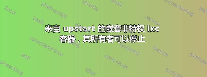 来自 upstart 的嵌套非特权 lxc 容器，其所有者可以停止