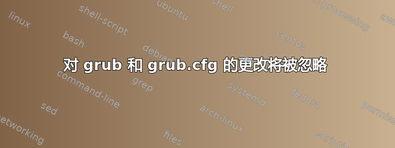 对 grub 和 grub.cfg 的更改将被忽略