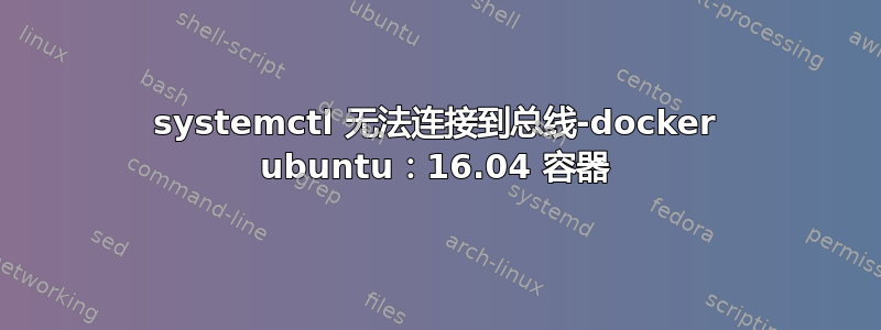 systemctl 无法连接到总线-docker ubuntu：16.04 容器