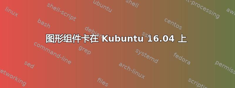 图形组件卡在 Kubuntu 16.04 上