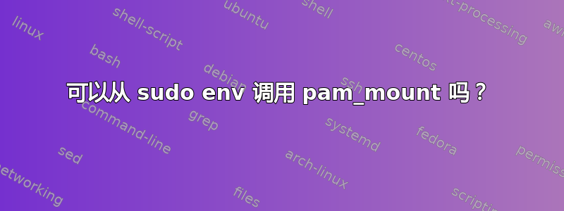 可以从 sudo env 调用 pam_mount 吗？