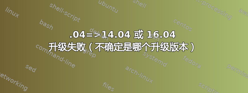 12.04=>14.04 或 16.04 升级失败（不确定是哪个升级版本）