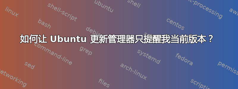 如何让 Ubuntu 更新管理器只提醒我当前版本？