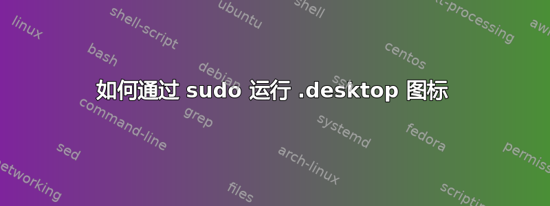 如何通过 sudo 运行 .desktop 图标