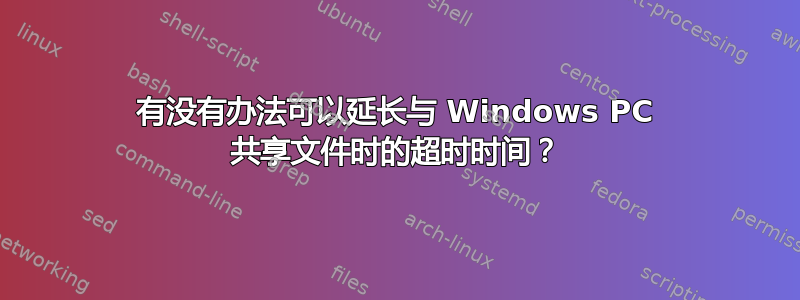 有没有办法可以延长与 Windows PC 共享文件时的超时时间？