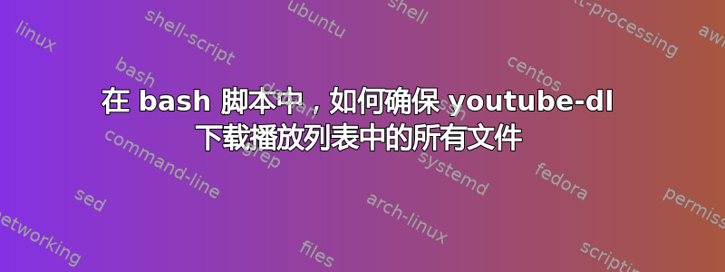 在 bash 脚本中，如何确保 youtube-dl 下载播放列表中的所有文件