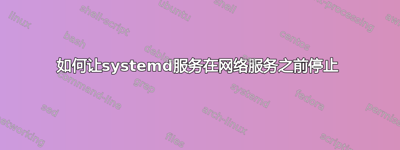 如何让systemd服务在网络服务之前停止