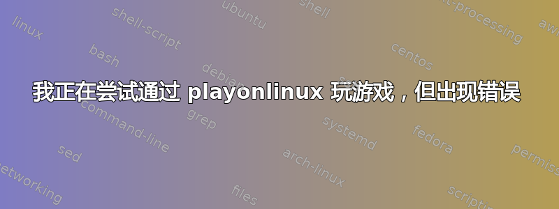 我正在尝试通过 playonlinux 玩游戏，但出现错误