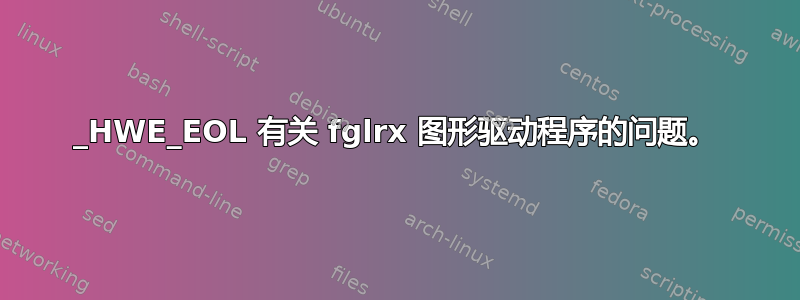 1404_HWE_EOL 有关 fglrx 图形驱动程序的问题。