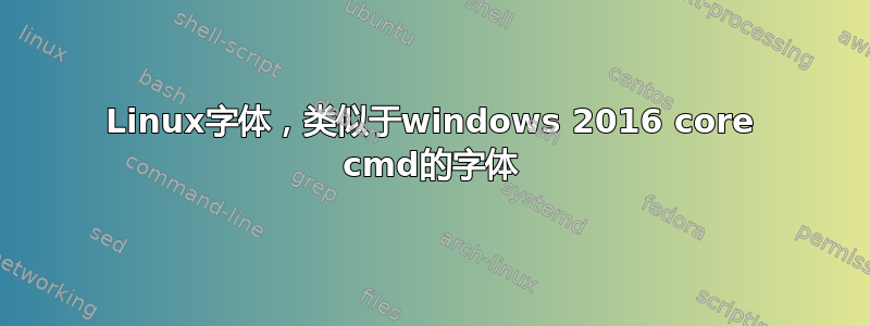 Linux字体，类似于windows 2016 core cmd的字体