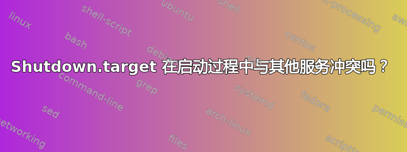 Shutdown.target 在启动过程中与其他服务冲突吗？