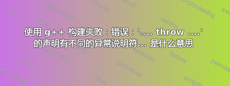 使用 g++ 构建失败：错误：'.... throw ....' 的声明有不同的异常说明符... 是什么意思