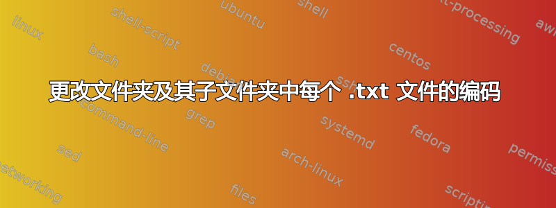 更改文件夹及其子文件夹中每个 .txt 文件的编码