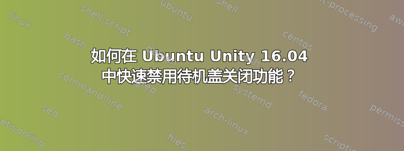 如何在 Ubuntu Unity 16.04 中快速禁用待机盖关闭功能？