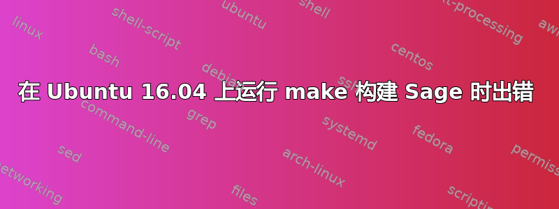 在 Ubuntu 16.04 上运行 make 构建 Sage 时出错