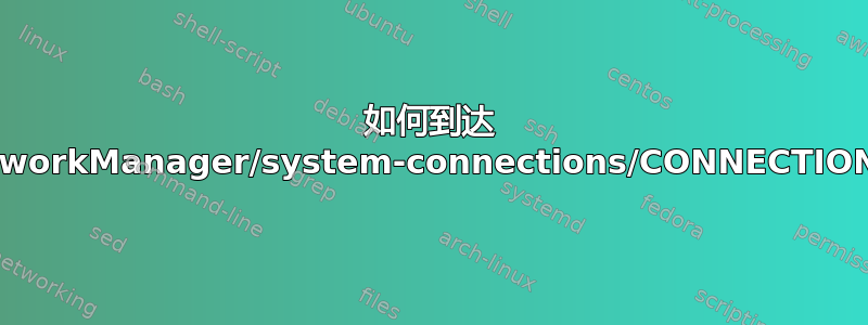 如何到达 /etc/NetworkManager/system-connections/CONNECTION_NAME