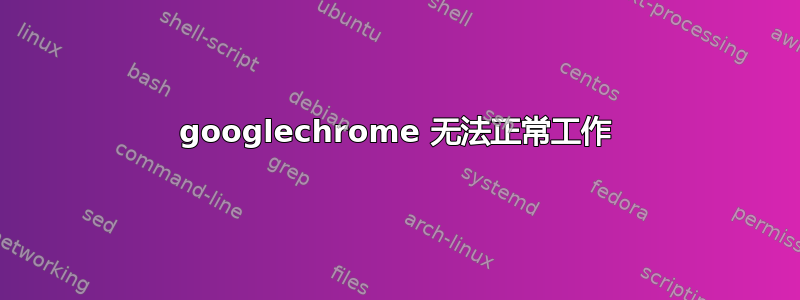 googlechrome 无法正常工作