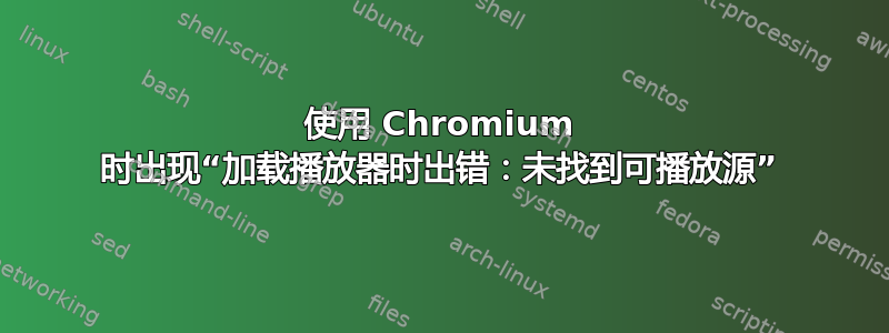 使用 Chromium 时出现“加载播放器时出错：未找到可播放源”