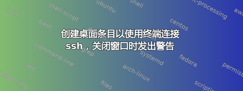 创建桌面条目以使用终端连接 ssh，关闭窗口时发出警告