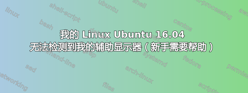 我的 Linux Ubuntu 16.04 无法检测到我的辅助显示器（新手需要帮助）