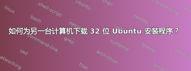 如何为另一台计算机下载 32 位 Ubuntu 安装程序？