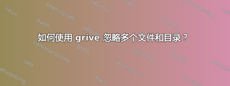 如何使用 grive 忽略多个文件和目录？