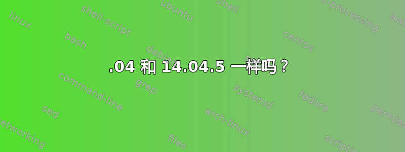 14.04 和 14.04.5 一样吗？