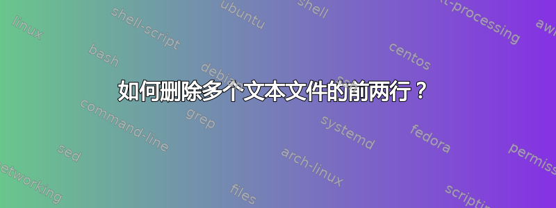 如何删除多个文本文件的前两行？