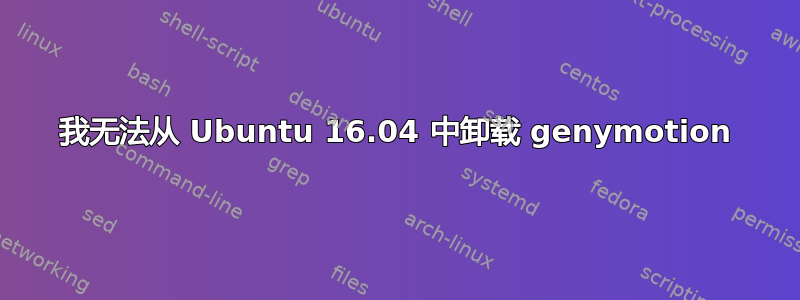 我无法从 Ubuntu 16.04 中卸载 genymotion