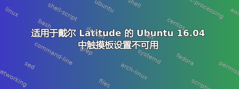 适用于戴尔 Latitude 的 Ubuntu 16.04 中触摸板设置不可用